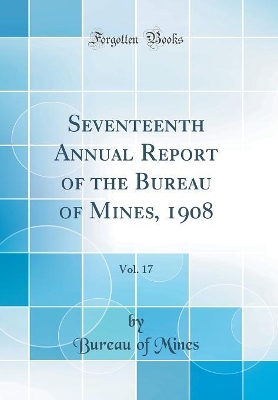 Book cover for Seventeenth Annual Report of the Bureau of Mines, 1908, Vol. 17 (Classic Reprint)