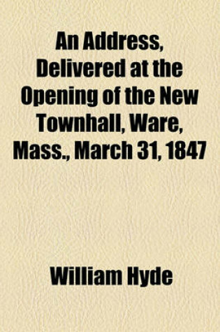 Cover of An Address, Delivered at the Opening of the New Townhall, Ware, Mass., March 31, 1847