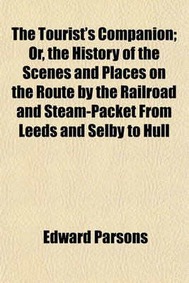 Book cover for The Tourist's Companion; Or, the History of the Scenes and Places on the Route by the Railroad and Steam-Packet from Leeds and Selby to Hull