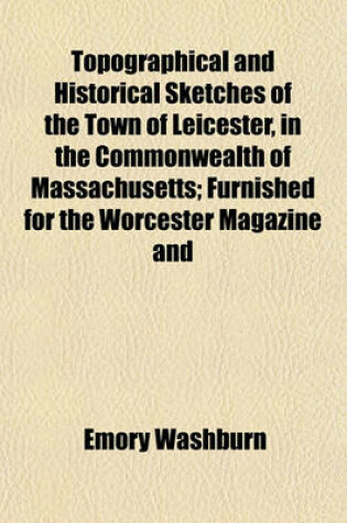 Cover of Topographical and Historical Sketches of the Town of Leicester, in the Commonwealth of Massachusetts; Furnished for the Worcester Magazine and