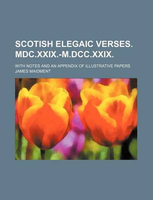 Book cover for Scotish Elegaic Verses. MDC.XXIX.-M.DCC.XXIX.; With Notes and an Appendix of Illustrative Papers