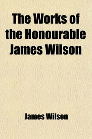 Cover of The Works of the Honourable James Wilson, L.L.D., Late One of the Associate Justices of the Supreme Court of the United States, and Professor of Law I