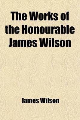 Book cover for The Works of the Honourable James Wilson, L.L.D., Late One of the Associate Justices of the Supreme Court of the United States, and Professor of Law I