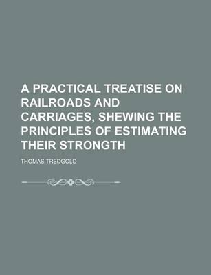 Book cover for A Practical Treatise on Railroads and Carriages, Shewing the Principles of Estimating Their Strongth