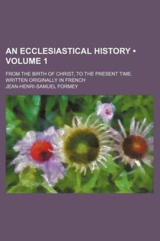 Cover of An Ecclesiastical History (Volume 1); From the Birth of Christ, to the Present Time. Written Originally in French