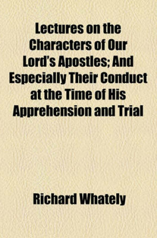 Cover of Lectures on the Characters of Our Lord's Apostles; And Especially Their Conduct at the Time of His Apprehension and Trial