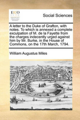 Cover of A Letter to the Duke of Grafton, with Notes. to Which Is Annexed a Complete Exculpation of M. de La Fayette from the Charges Indecently Urged Agains