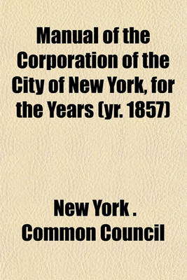 Book cover for Manual of the Corporation of the City of New York, for the Years (Yr. 1857)