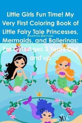 Cover of Little Girls Fun Time! My Very First Coloring Book of Little Fairy Tale Princesses, Mermaids, and Ballerinas