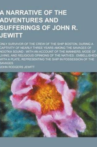 Cover of A Narrative of the Adventures and Sufferings of John R. Jewitt; Only Survivor of the Crew of the Ship Boston, During a Captivity of Nearly Three Yea