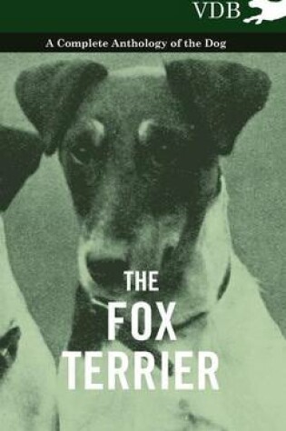 Cover of The Fox Terrier - A Complete Anthology of the Dog