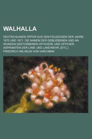 Cover of Walhalla; Deutschlands Opfer Aus Den Feldzugen Der Jahre 1870 Und 1871. Die Namen Der Gebliebenen Und an Wunden Gestorbenen Officiere Und Officier-ASP