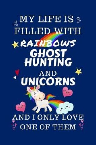 Cover of My Life Is Filled With Rainbows Ghost Hunting And Unicorns And I Only Love One Of Them