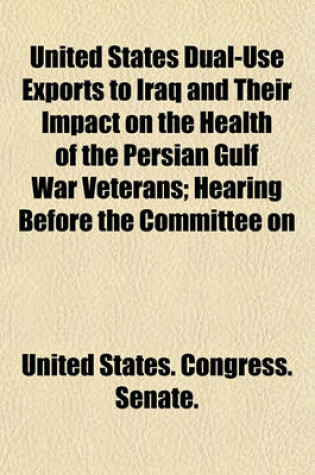 Cover of United States Dual-Use Exports to Iraq and Their Impact on the Health of the Persian Gulf War Veterans; Hearing Before the Committee on