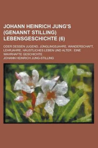 Cover of Johann Heinrich Jung's (Genannt Stilling) Lebensgeschichte (6); Oder Dessen Jugend, Junglingsjahre, Wanderschaft, Lehrjahre, Haustliches Leben Und Alter Eine Wahrhafte Geschichte
