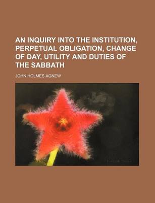 Book cover for An Inquiry Into the Institution, Perpetual Obligation, Change of Day, Utility and Duties of the Sabbath