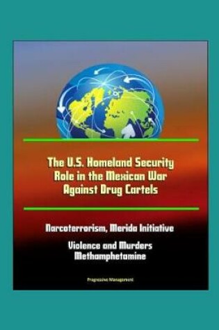 Cover of The U.S. Homeland Security Role in the Mexican War Against Drug Cartels - Narcoterrorism, Merida Initiative, Violence and Murders, Methamphetamine