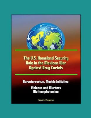 Book cover for The U.S. Homeland Security Role in the Mexican War Against Drug Cartels - Narcoterrorism, Merida Initiative, Violence and Murders, Methamphetamine