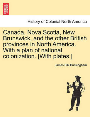 Book cover for Canada, Nova Scotia, New Brunswick, and the Other British Provinces in North America. with a Plan of National Colonization. [With Plates.]