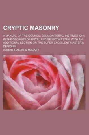 Cover of Cryptic Masonry; A Manual of the Council Or, Monitorial Instructions in the Degrees of Royal and Select Master. with an Additional Section on the Supe