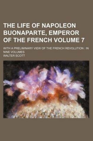 Cover of The Life of Napoleon Buonaparte, Emperor of the French Volume 7; With a Preliminary View of the French Revolution in Nine Volumes