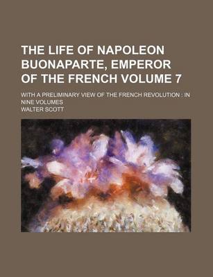 Book cover for The Life of Napoleon Buonaparte, Emperor of the French Volume 7; With a Preliminary View of the French Revolution in Nine Volumes