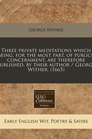 Cover of Three Private Meditations Which Being, for the Most Part, of Publick Concernment, Are Therefore Published, by Their Author / George Wither. (1665)