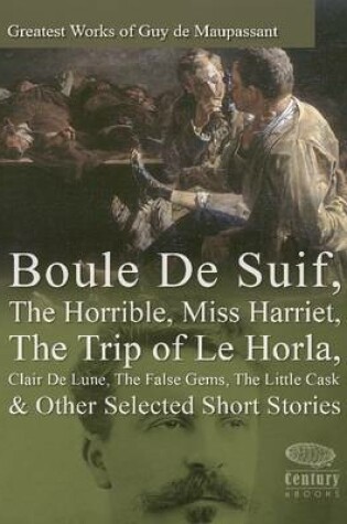 Cover of Greatest Works of Guy De Maupassant: Boule De Suif, The Horrible, Miss Harriet, The Trip of Le Horla, Clair De Lune, The False Gems, The Little Cask & Other Selected Short Stories