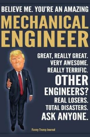 Cover of Funny Trump Journal - Believe Me. You're An Amazing Mechanical Engineer Great, Really Great. Very Awesome. Really Terrific. Other Engineers? Total Disasters. Ask Anyone.