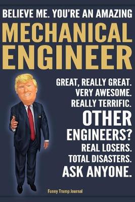 Book cover for Funny Trump Journal - Believe Me. You're An Amazing Mechanical Engineer Great, Really Great. Very Awesome. Really Terrific. Other Engineers? Total Disasters. Ask Anyone.