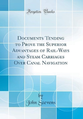 Book cover for Documents Tending to Prove the Superior Advantages of Rail-Ways and Steam Carriages Over Canal Navigation (Classic Reprint)