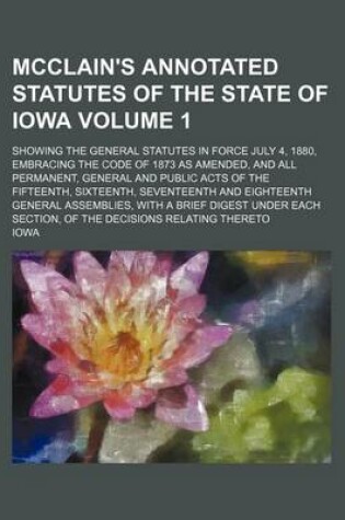 Cover of McClain's Annotated Statutes of the State of Iowa Volume 1; Showing the General Statutes in Force July 4, 1880, Embracing the Code of 1873 as Amended, and All Permanent, General and Public Acts of the Fifteenth, Sixteenth, Seventeenth and Eighteenth Genera