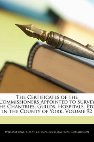 Cover of The Certificates of the Commissioners Appointed to Survey the Chantries, Guilds, Hospitals, Etc., in the County of York, Volume 92