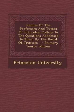 Cover of Replies of the Professors and Tutors of Princeton College to the Questions Addressed to Them by the Board of Trustees... - Primary Source Edition