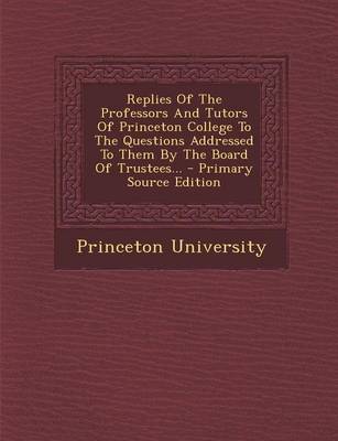 Book cover for Replies of the Professors and Tutors of Princeton College to the Questions Addressed to Them by the Board of Trustees... - Primary Source Edition