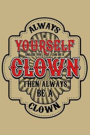 Cover of Always Be Yourself Unless You Can Be a Clown Then Always Be a Clown