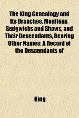 Book cover for The King Genealogy and Its Branches, Moultons, Sedgwicks and Shaws, and Their Descendants, Bearing Other Names; A Record of the Descendants of