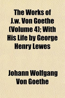 Book cover for The Works of J.W. Von Goethe (Volume 4); With His Life by George Henry Lewes