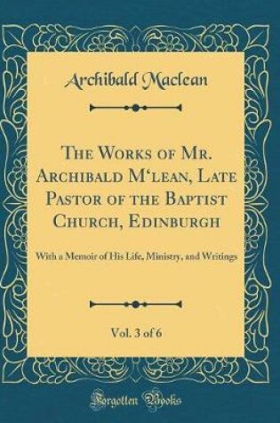 Cover of The Works of Mr. Archibald m'Lean, Late Pastor of the Baptist Church, Edinburgh, Vol. 3 of 6