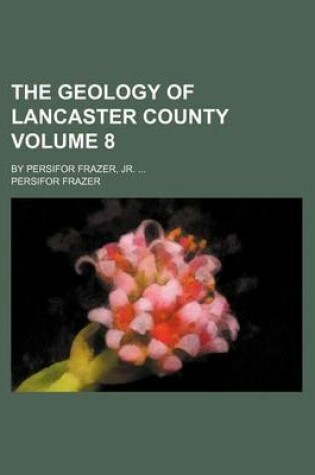 Cover of The Geology of Lancaster County Volume 8; By Persifor Frazer, Jr. ...