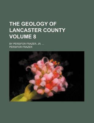 Book cover for The Geology of Lancaster County Volume 8; By Persifor Frazer, Jr. ...