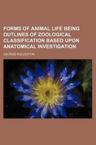 Cover of Forms of Animal Life Being Outlines of Zoological Classification Based Upon Anatomical Investigation