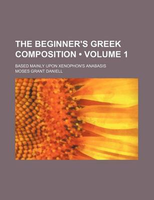 Book cover for The Beginner's Greek Composition (Volume 1); Based Mainly Upon Xenophon's Anabasis