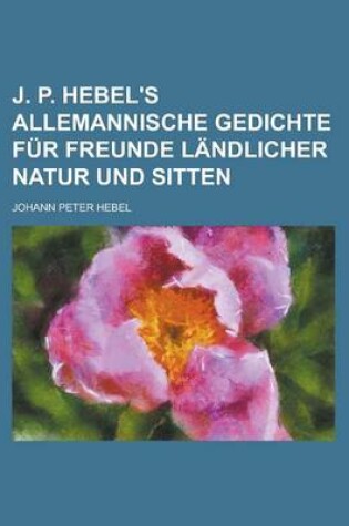 Cover of J. P. Hebel's Allemannische Gedichte Fur Freunde Landlicher Natur Und Sitten