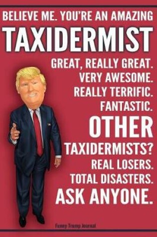 Cover of Funny Trump Journal - Believe Me. You're An Amazing Taxidermist Great, Really Great. Very Awesome. Fantastic. Other Taxidermists? Real Losers. Total Disasters. Ask Anyone.