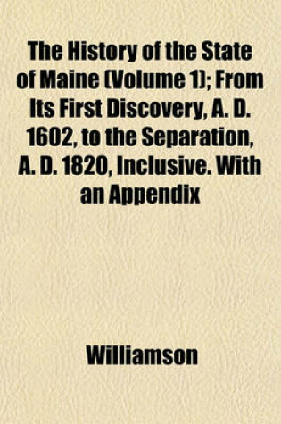 Cover of The History of the State of Maine (Volume 1); From Its First Discovery, A. D. 1602, to the Separation, A. D. 1820, Inclusive. with an Appendix