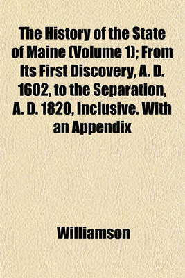 Book cover for The History of the State of Maine (Volume 1); From Its First Discovery, A. D. 1602, to the Separation, A. D. 1820, Inclusive. with an Appendix