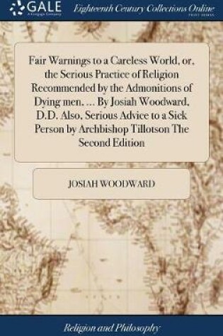 Cover of Fair Warnings to a Careless World, Or, the Serious Practice of Religion Recommended by the Admonitions of Dying Men, ... by Josiah Woodward, D.D. Also, Serious Advice to a Sick Person by Archbishop Tillotson the Second Edition