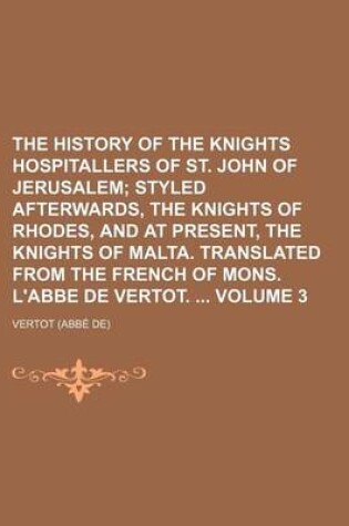 Cover of The History of the Knights Hospitallers of St. John of Jerusalem Volume 3; Styled Afterwards, the Knights of Rhodes, and at Present, the Knights of Malta. Translated from the French of Mons. L'Abbe de Vertot.