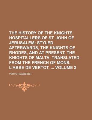 Book cover for The History of the Knights Hospitallers of St. John of Jerusalem Volume 3; Styled Afterwards, the Knights of Rhodes, and at Present, the Knights of Malta. Translated from the French of Mons. L'Abbe de Vertot.